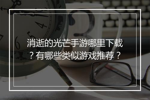 消逝的光芒手游哪里下载？有哪些类似游戏推荐？
