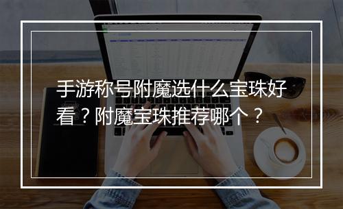 手游称号附魔选什么宝珠好看?附魔宝珠推荐哪个?