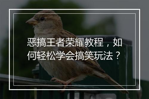 恶搞王者荣耀教程，如何轻松学会搞笑玩法？