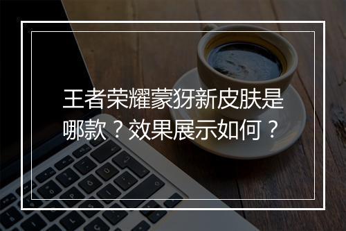 王者荣耀蒙犽新皮肤是哪款？效果展示如何？