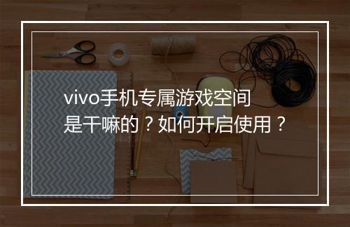 vivo手机专属游戏空间是干嘛的？如何开启使用？