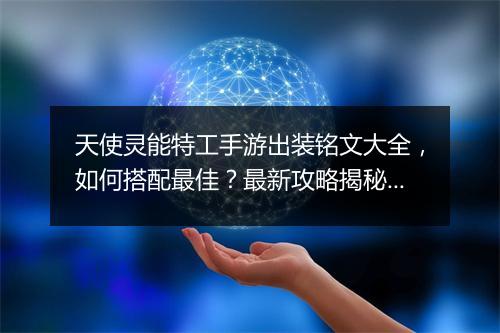 天使灵能特工手游出装铭文大全，如何搭配最佳？最新攻略揭秘！