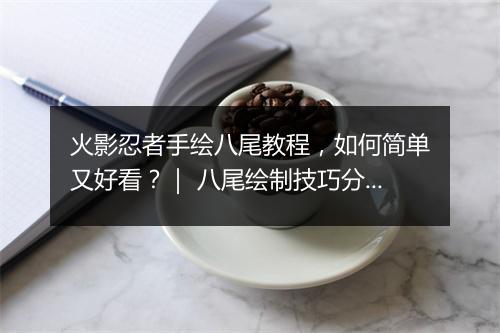 火影忍者手绘八尾教程，如何简单又好看？｜ 八尾绘制技巧分享教程