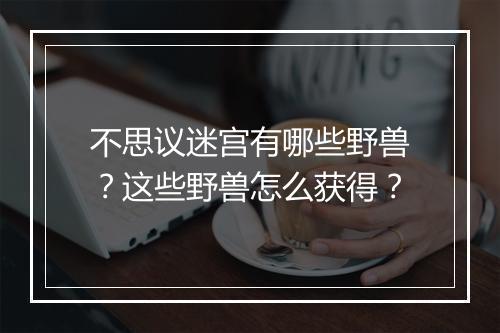 不思议迷宫有哪些野兽？这些野兽怎么获得？