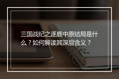 三国战纪之逐鹿中原结局是什么？如何解读其深层含义？
