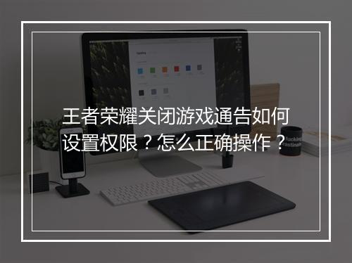 王者荣耀关闭游戏通告如何设置权限？怎么正确操作？