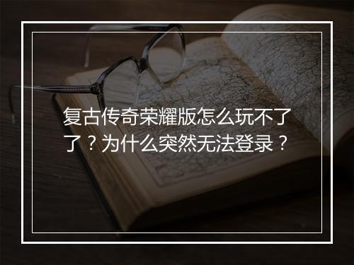 复古传奇荣耀版怎么玩不了了？为什么突然无法登录？