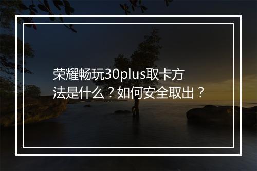 荣耀畅玩30plus取卡方法是什么？如何安全取出？