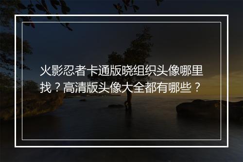 火影忍者卡通版晓组织头像哪里找？高清版头像大全都有哪些？