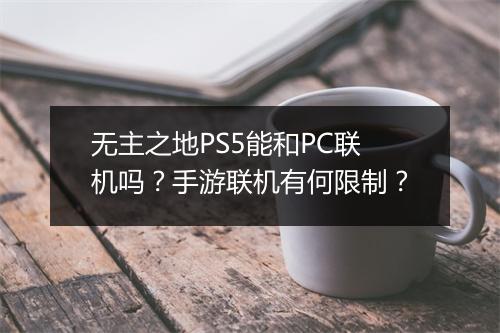 无主之地PS5能和PC联机吗？手游联机有何限制？