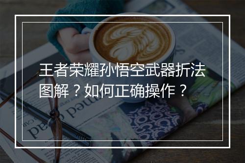 王者荣耀孙悟空武器折法图解？如何正确操作？