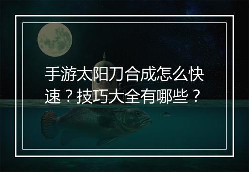 手游太阳刀合成怎么快速？技巧大全有哪些？