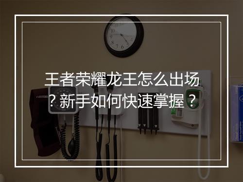 王者荣耀龙王怎么出场？新手如何快速掌握？
