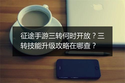 征途手游三转何时开放？三转技能升级攻略在哪查？