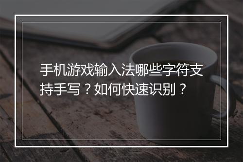 手机游戏输入法哪些字符支持手写？如何快速识别？