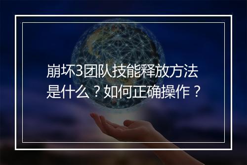 崩坏3团队技能释放方法是什么？如何正确操作？