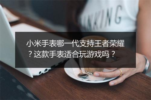 小米手表哪一代支持王者荣耀？这款手表适合玩游戏吗？