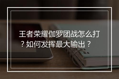 王者荣耀伽罗团战怎么打?如何发挥最大输出?