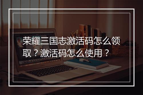 荣耀三国志激活码怎么领取？激活码怎么使用？