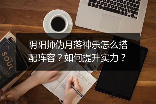 阴阳师伪月落神乐怎么搭配阵容？如何提升实力？