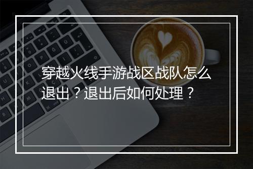 穿越火线手游战区战队怎么退出？退出后如何处理？