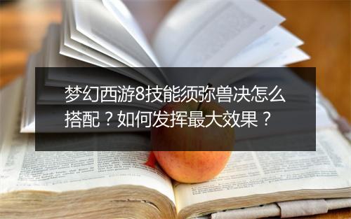 梦幻西游8技能须弥兽决怎么搭配？如何发挥最大效果？