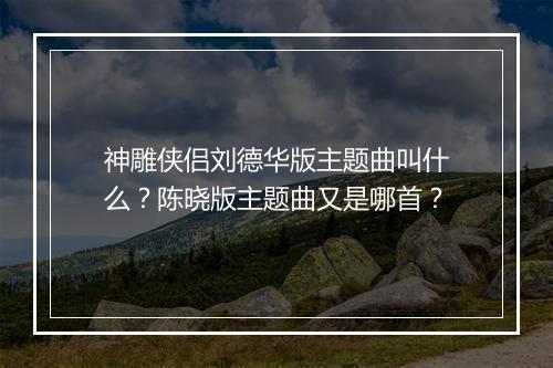 神雕侠侣刘德华版主题曲叫什么？陈晓版主题曲又是哪首？