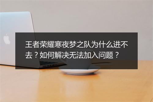 王者荣耀寒夜梦之队为什么进不去？如何解决无法加入问题？