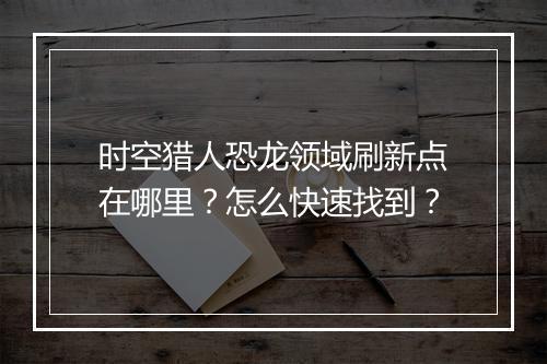 时空猎人恐龙领域刷新点在哪里？怎么快速找到？