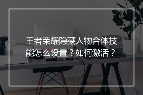 王者荣耀隐藏人物合体技能怎么设置？如何激活？