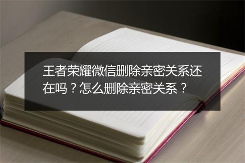 王者荣耀微信删除亲密关系还在吗？怎么删除亲密关系？