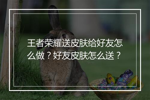 王者荣耀送皮肤给好友怎么做？好友皮肤怎么送？