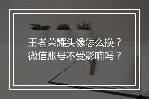 王者荣耀头像怎么换？微信账号不受影响吗？