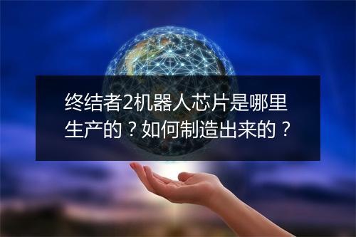 终结者2机器人芯片是哪里生产的？如何制造出来的？