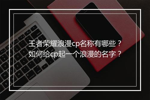 王者荣耀浪漫cp名称有哪些？如何给cp起一个浪漫的名字？