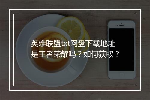 英雄联盟txt网盘下载地址是王者荣耀吗？如何获取？
