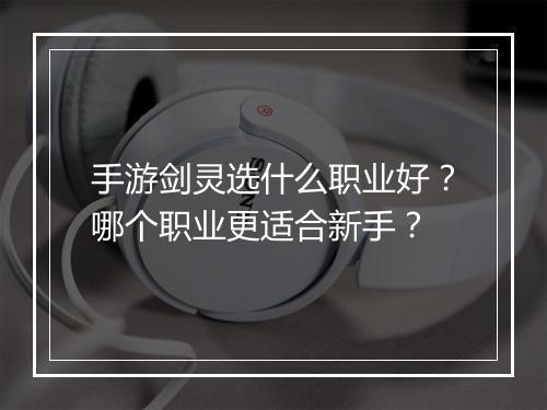 手游剑灵选什么职业好？哪个职业更适合新手？