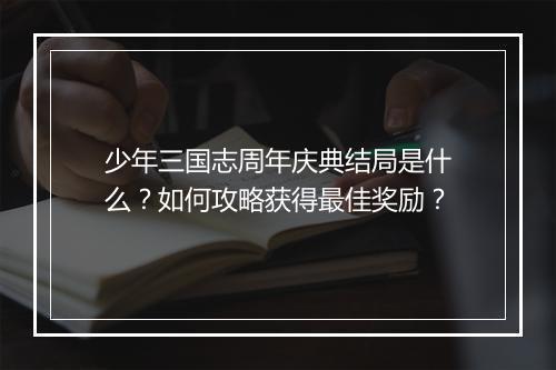 少年三国志周年庆典结局是什么？如何攻略获得最佳奖励？