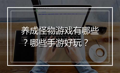 养成怪物游戏有哪些?哪些手游好玩?
