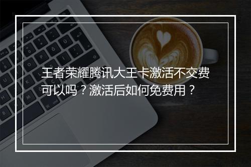 王者荣耀腾讯大王卡激活不交费可以吗？激活后如何免费用？