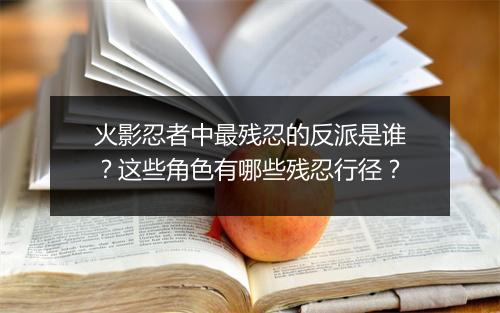 火影忍者中最残忍的反派是谁？这些角色有哪些残忍行径？