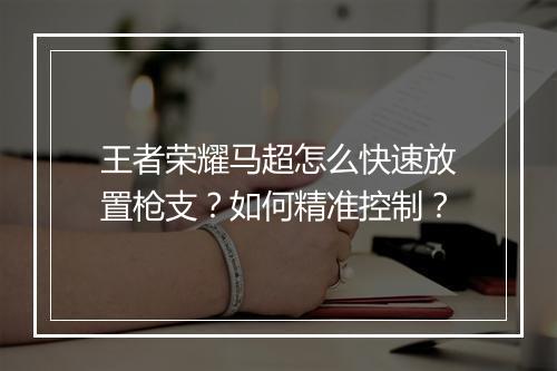 王者荣耀马超怎么快速放置枪支？如何精准控制？