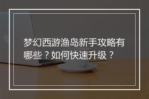 梦幻西游渔岛新手攻略有哪些？如何快速升级？