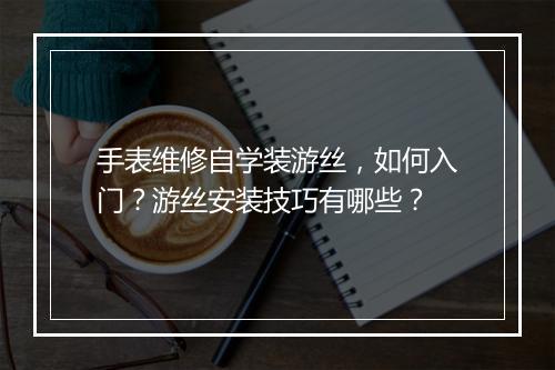 手表维修自学装游丝，如何入门？游丝安装技巧有哪些？