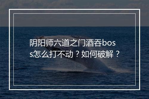 阴阳师六道之门酒吞boss怎么打不动？如何破解？