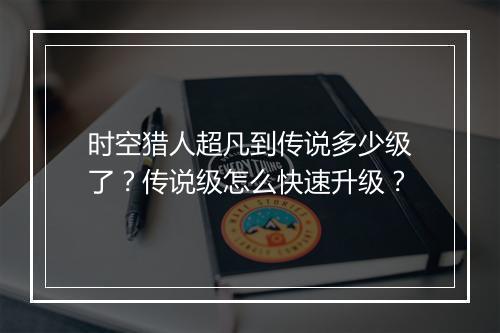 时空猎人超凡到传说多少级了？传说级怎么快速升级？