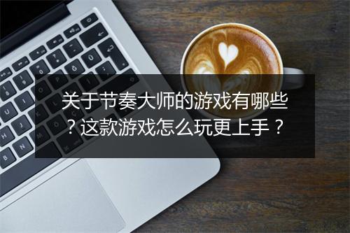 关于节奏大师的游戏有哪些？这款游戏怎么玩更上手？