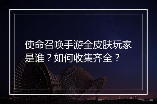 使命召唤手游全皮肤玩家是谁？如何收集齐全？