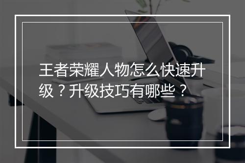 王者荣耀人物怎么快速升级？升级技巧有哪些？