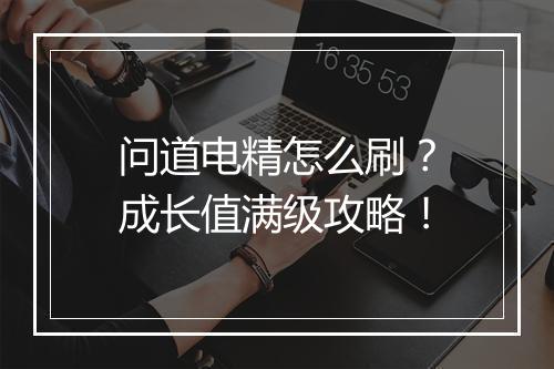 问道电精怎么刷？成长值满级攻略！